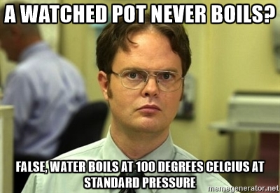 On the other hand, an unwatched pot tends to boil over. There's no winning when it comes to pot-watching.